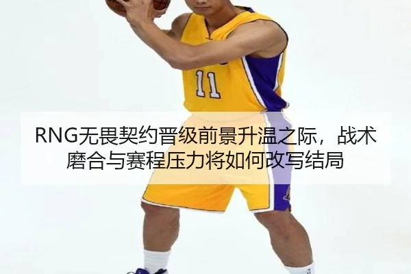 RNG无畏契约晋级前景升温之际，战术磨合与赛程压力将如何改写结局